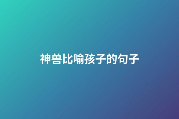 神兽比喻孩子的句子