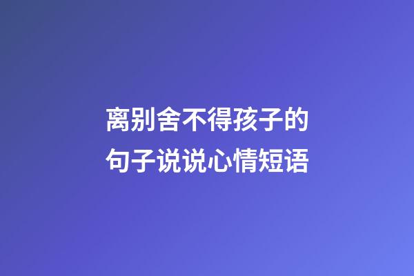 离别舍不得孩子的句子说说心情短语