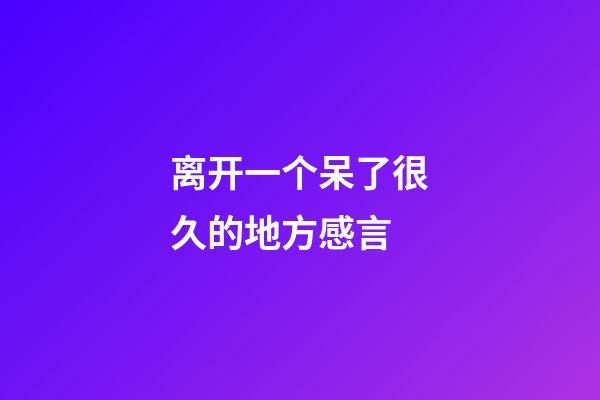 离开一个呆了很久的地方感言
