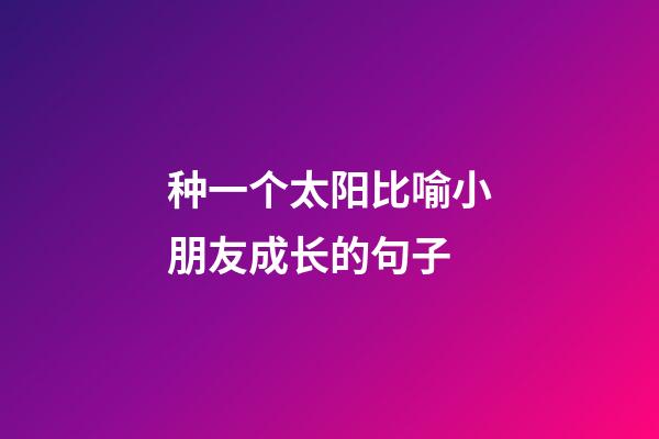 种一个太阳比喻小朋友成长的句子