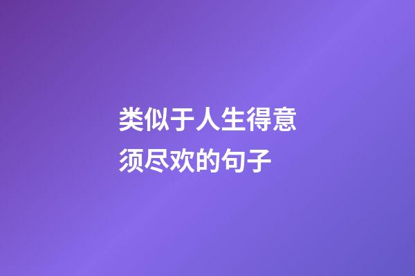 类似于人生得意须尽欢的句子