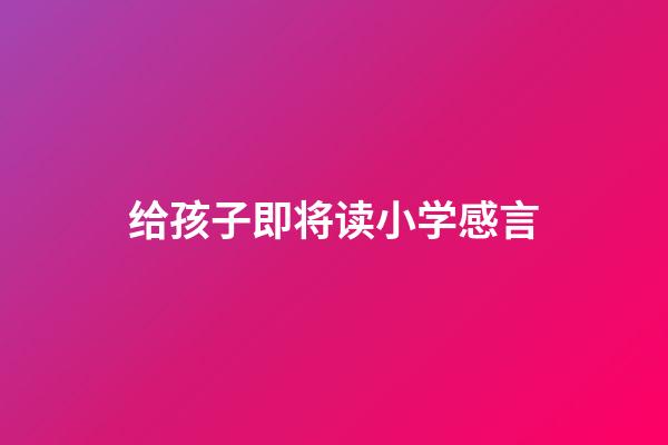 给孩子即将读小学感言
