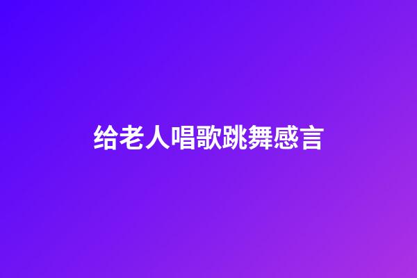 给老人唱歌跳舞感言