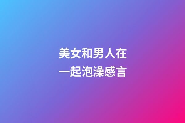 美女和男人在一起泡澡感言