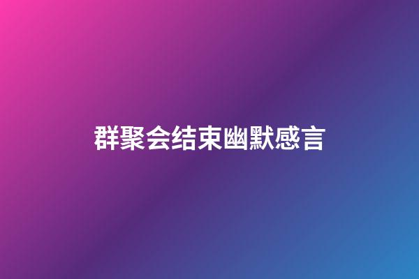 群聚会结束幽默感言