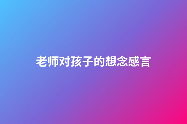 老师对孩子的想念感言