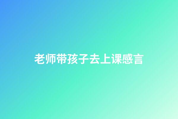 老师带孩子去上课感言