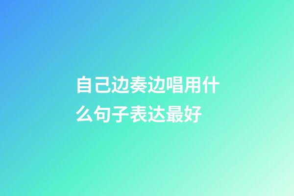 自己边奏边唱用什么句子表达最好