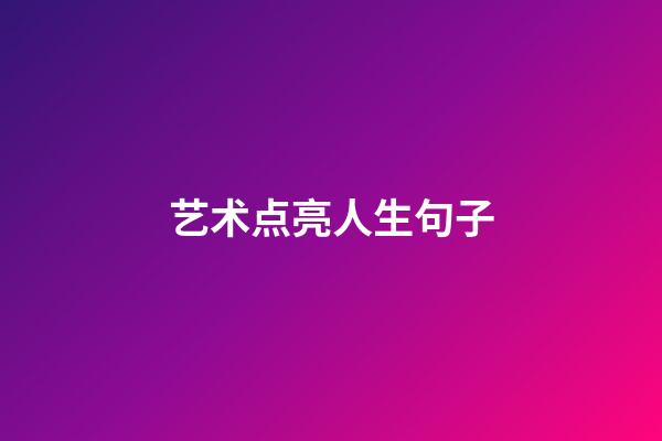 艺术点亮人生句子