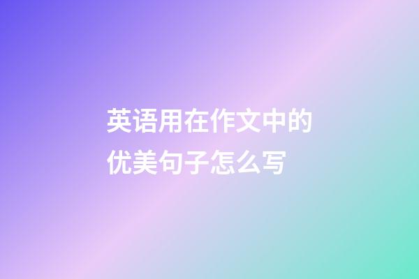 英语用在作文中的优美句子怎么写