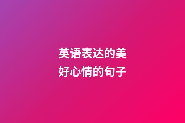 英语表达的美好心情的句子