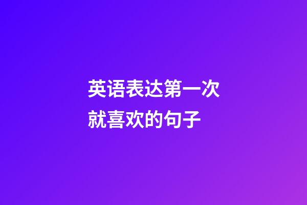 英语表达第一次就喜欢的句子