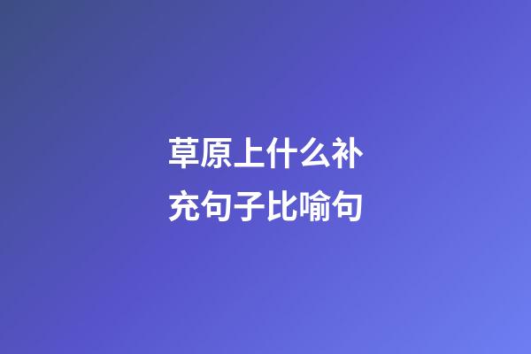草原上什么补充句子比喻句