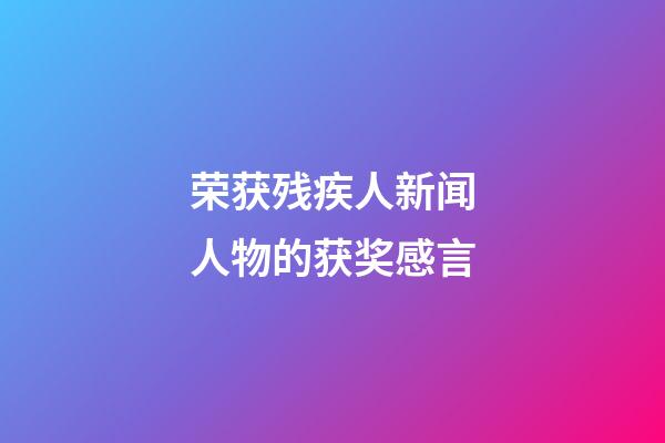 荣获残疾人新闻人物的获奖感言