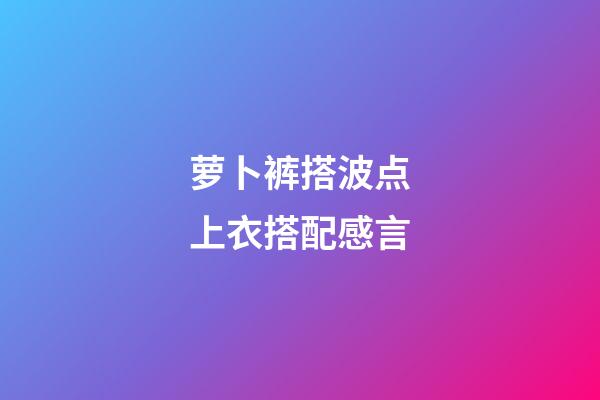 萝卜裤搭波点上衣搭配感言