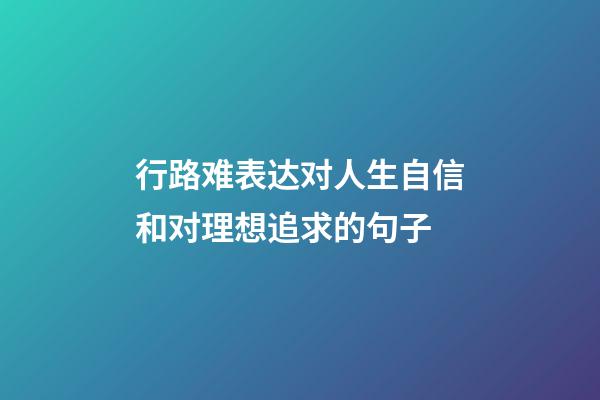 行路难表达对人生自信和对理想追求的句子