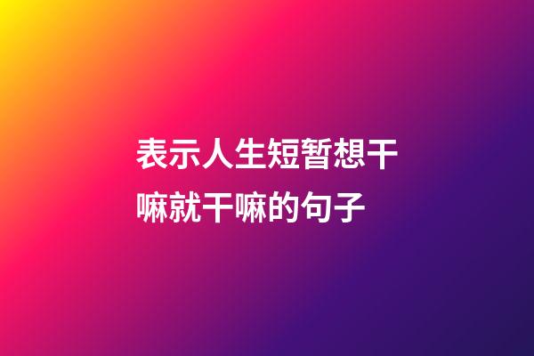 表示人生短暂想干嘛就干嘛的句子