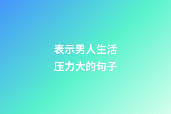 表示男人生活压力大的句子