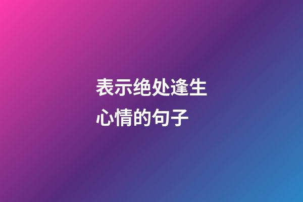 表示绝处逢生心情的句子