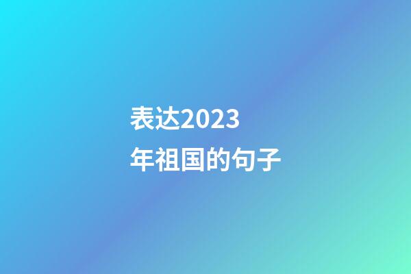 表达2023年祖国的句子