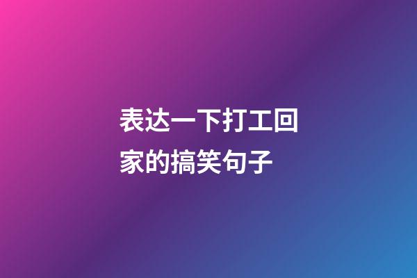 表达一下打工回家的搞笑句子
