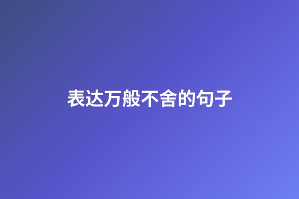 表达万般不舍的句子