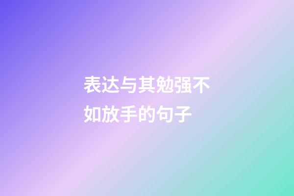 表达与其勉强不如放手的句子