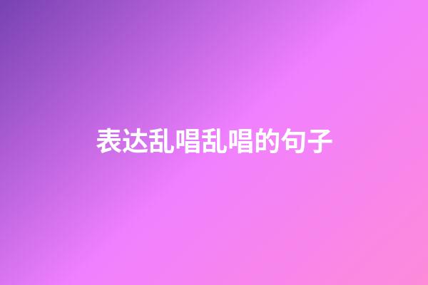 表达乱唱乱唱的句子