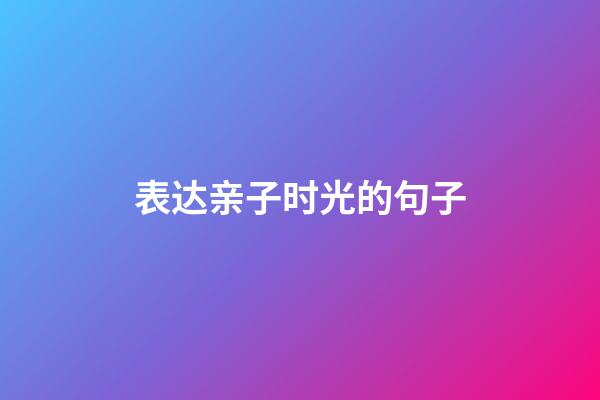 表达亲子时光的句子
