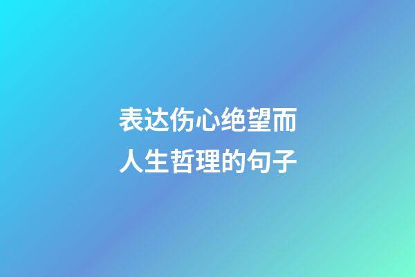 表达伤心绝望而人生哲理的句子