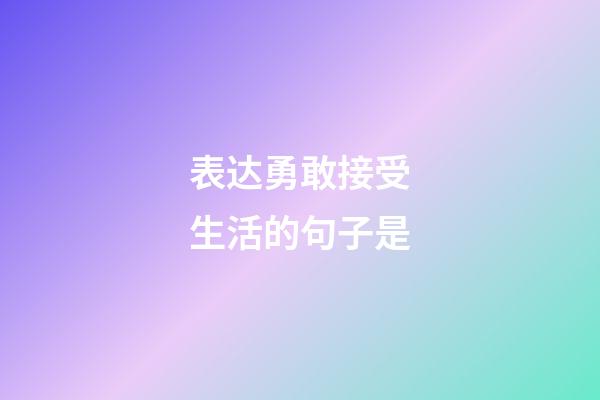 表达勇敢接受生活的句子是