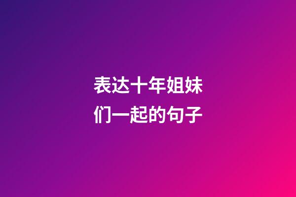 表达十年姐妹们一起的句子