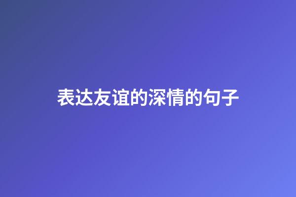 表达友谊的深情的句子