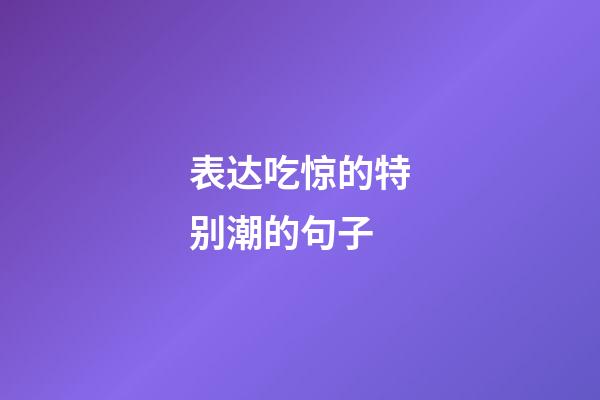表达吃惊的特别潮的句子