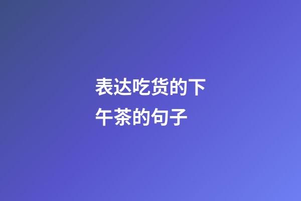 表达吃货的下午茶的句子