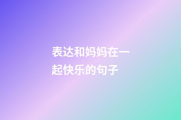表达和妈妈在一起快乐的句子