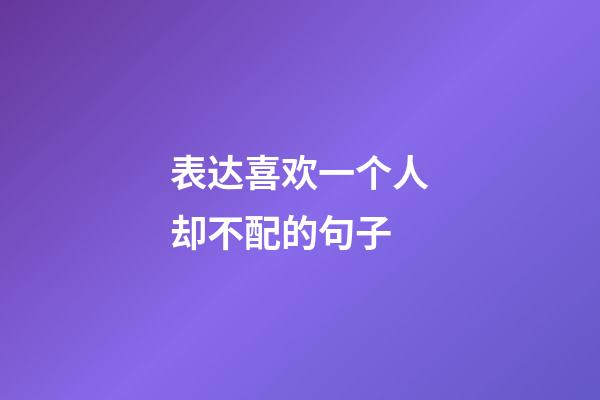 表达喜欢一个人却不配的句子