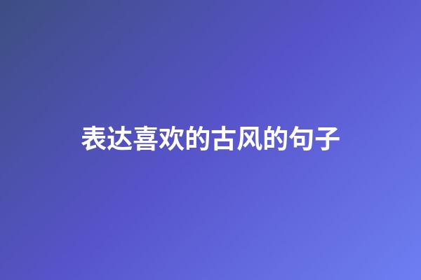 表达喜欢的古风的句子