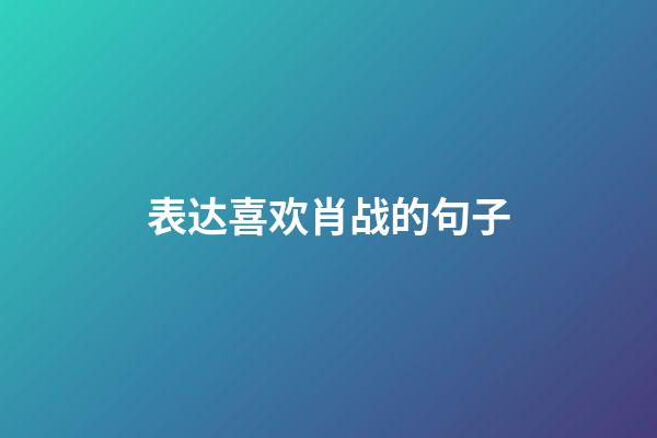 表达喜欢肖战的句子