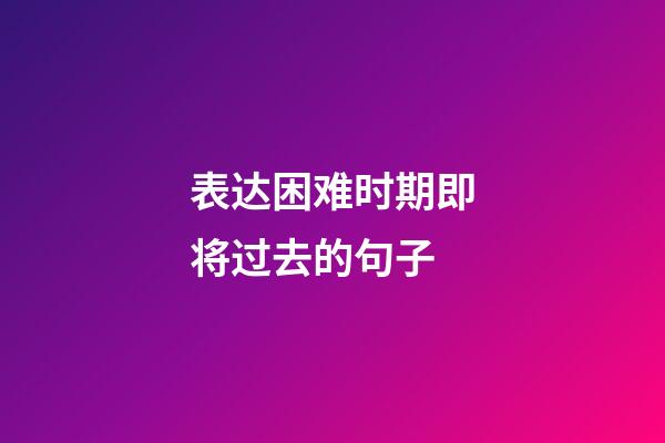 表达困难时期即将过去的句子