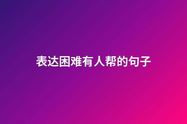 表达困难有人帮的句子