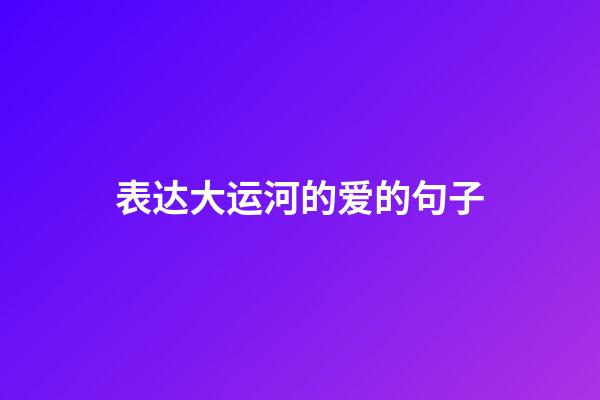 表达大运河的爱的句子