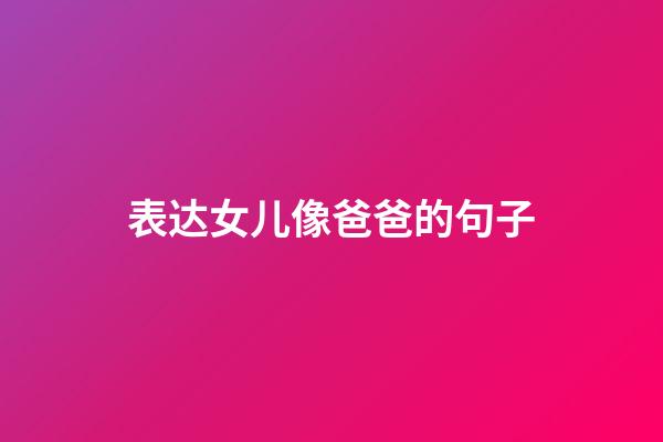 表达女儿像爸爸的句子