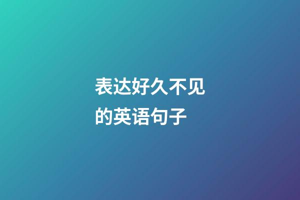 表达好久不见的英语句子