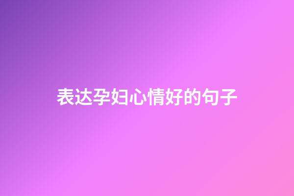 表达孕妇心情好的句子