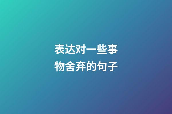 表达对一些事物舍弃的句子