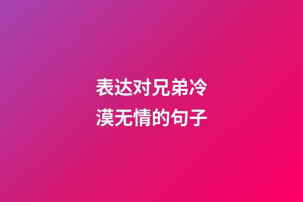 表达对兄弟冷漠无情的句子