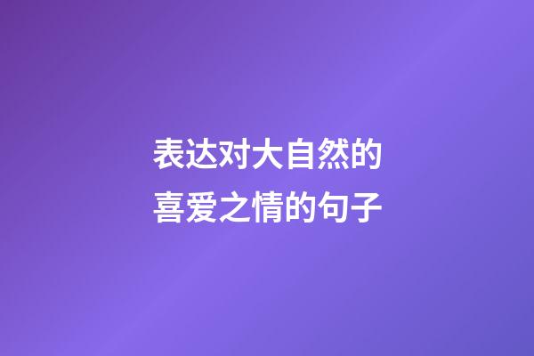 表达对大自然的喜爱之情的句子