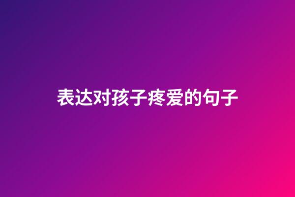 表达对孩子疼爱的句子