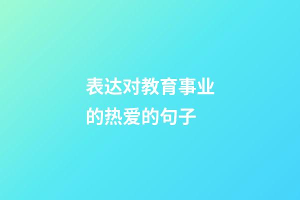 表达对教育事业的热爱的句子